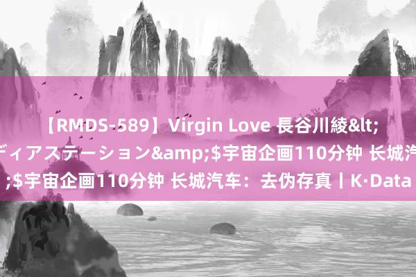 【RMDS-589】Virgin Love 長谷川綾</a>2010-05-17メディアステーション&$宇宙企画110分钟 长城汽车：去伪存真丨K·Data