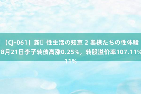 【CJ-061】新・性生活の知恵 2 奥様たちの性体験 8月21日李子转债高涨0.25%，转股溢价率107.11%