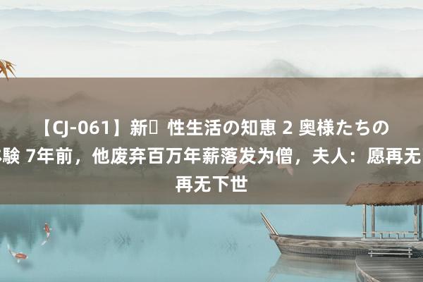 【CJ-061】新・性生活の知恵 2 奥様たちの性体験 7年前，他废弃百万年薪落发为僧，夫人：愿再无下世