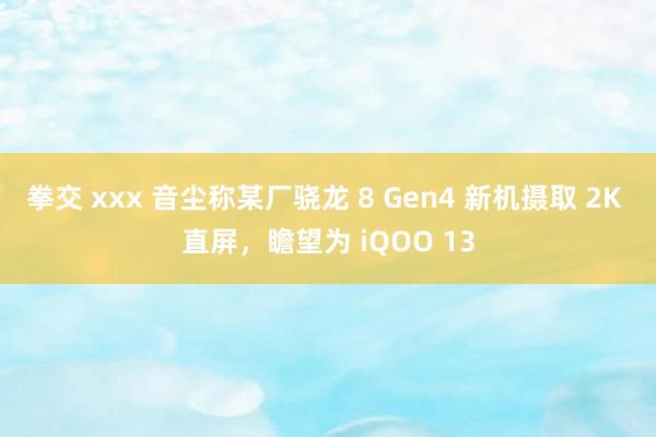 拳交 xxx 音尘称某厂骁龙 8 Gen4 新机摄取 2K 直屏，瞻望为 iQOO 13