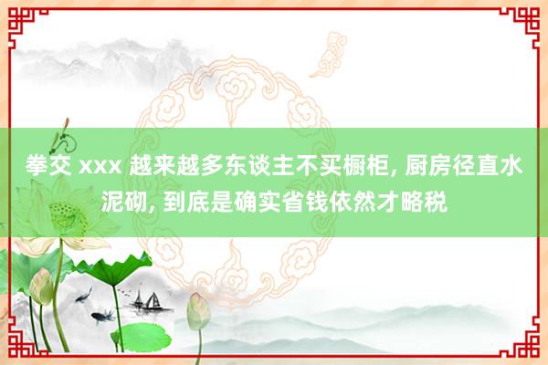 拳交 xxx 越来越多东谈主不买橱柜， 厨房径直水泥砌， 到底是确实省钱依然才略税