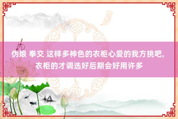 伪娘 拳交 这样多神色的衣柜心爱的我方挑吧，<a href=