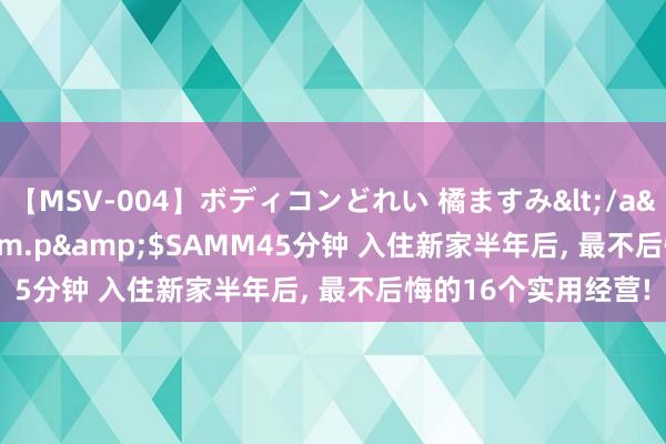 【MSV-004】ボディコンどれい 橘ますみ</a>1992-02-06h.m.p&$SAMM45分钟 入住新家半年后， 最不后悔的16个实用经营!