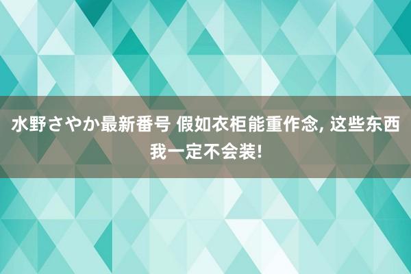 水野さやか最新番号 假如衣柜能重作念， 这些东西我一定不会装!