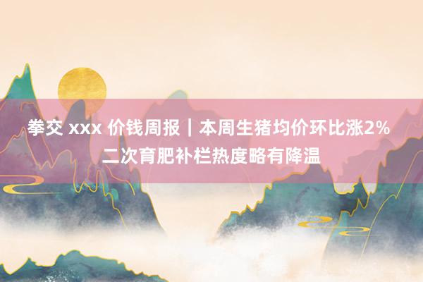 拳交 xxx 价钱周报｜本周生猪均价环比涨2% 二次育肥补栏热度略有降温