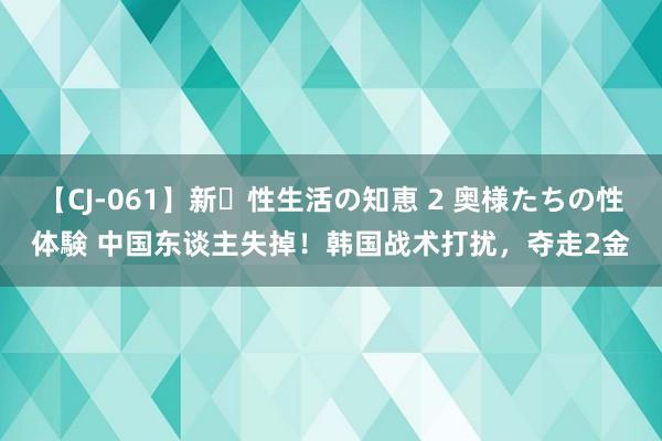 【CJ-061】新・性生活の知恵 2 奥様たちの性体験 中国东谈主失掉！韩国战术打扰，夺走2金