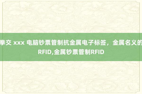 拳交 xxx 电脑钞票管制抗金属电子标签，金属名义的RFID，金属钞票管制RFID