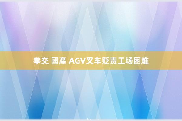 拳交 國產 AGV叉车贬责工场困难