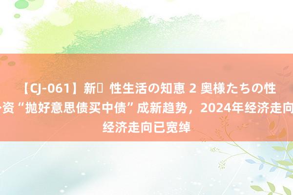 【CJ-061】新・性生活の知恵 2 奥様たちの性体験 外资“抛好意思债买中债”成新趋势，2024年经济走向已宽绰