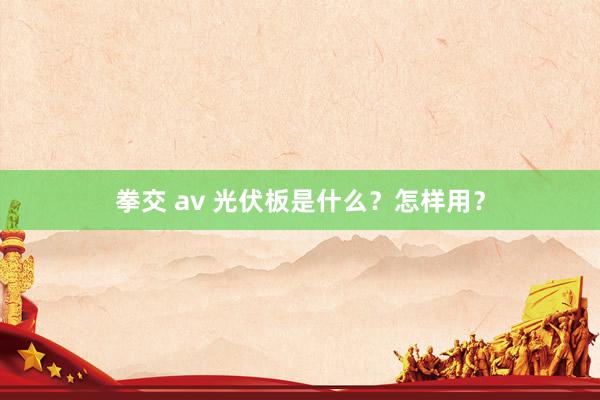 拳交 av 光伏板是什么？怎样用？