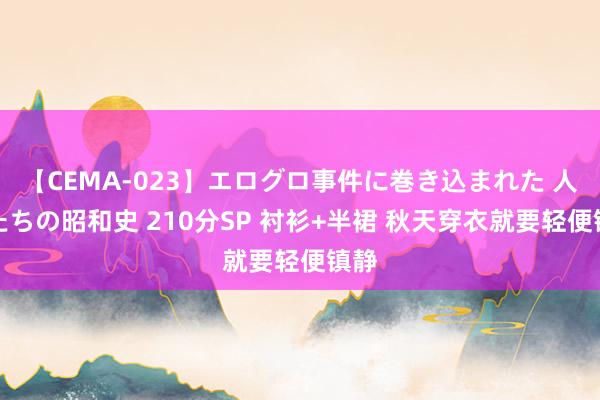 【CEMA-023】エログロ事件に巻き込まれた 人妻たちの昭和史 210分SP 衬衫+半裙 秋天穿衣就要轻便镇静