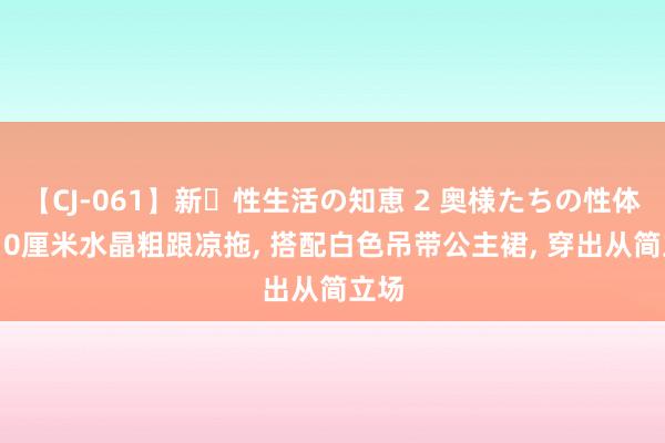 【CJ-061】新・性生活の知恵 2 奥様たちの性体験 10厘米水晶粗跟凉拖， 搭配白色吊带公主裙， 穿出从简立场