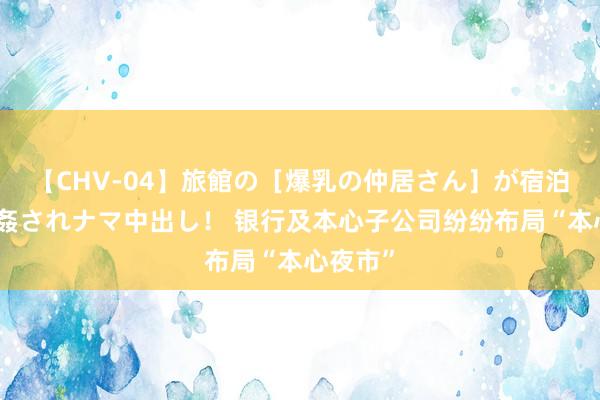 【CHV-04】旅館の［爆乳の仲居さん］が宿泊客に輪姦されナマ中出し！ 银行及本心子公司纷纷布局“本心夜市”