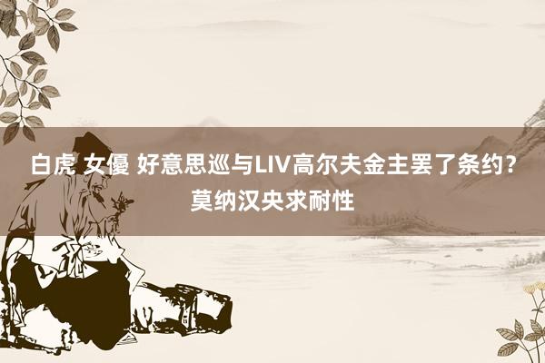 白虎 女優 好意思巡与LIV高尔夫金主罢了条约？莫纳汉央求耐性