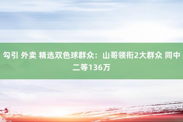 勾引 外卖 精选双色球群众：山哥领衔2大群众 同中二等136万