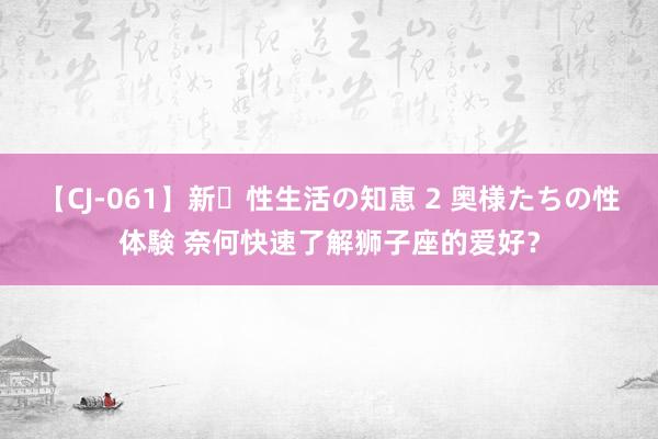 【CJ-061】新・性生活の知恵 2 奥様たちの性体験 奈何快速了解狮子座的爱好？