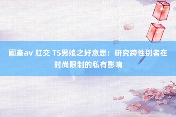 國產av 肛交 TS男娘之好意思：研究跨性别者在时尚限制的私有影响