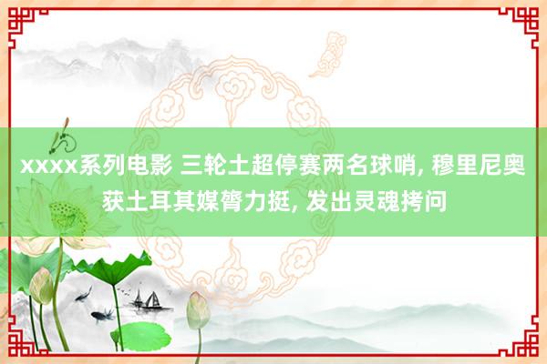 xxxx系列电影 三轮土超停赛两名球哨， 穆里尼奥获土耳其媒膂力挺， 发出灵魂拷问