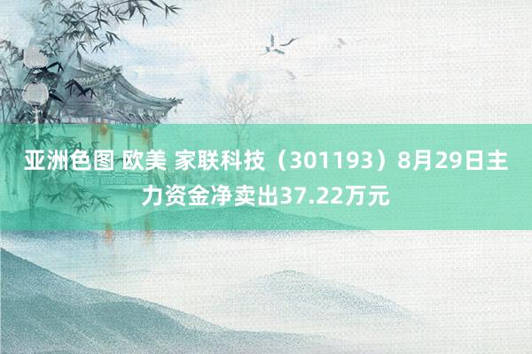 亚洲色图 欧美 家联科技（301193）8月29日主力资金净卖出37.22万元