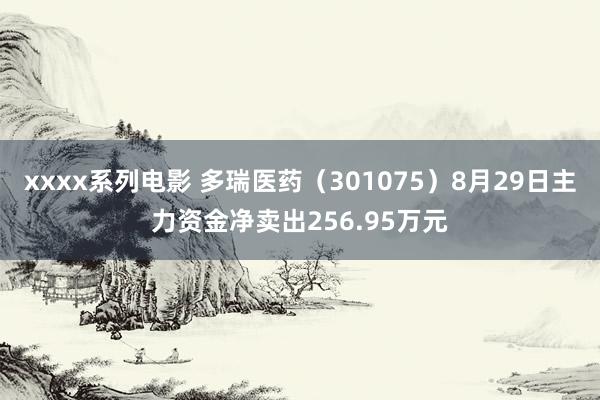 xxxx系列电影 多瑞医药（301075）8月29日主力资金净卖出256.95万元