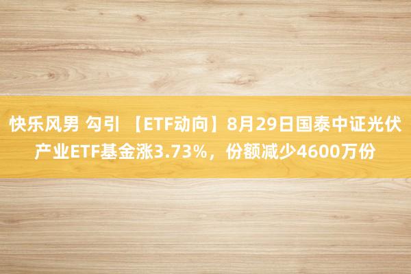 快乐风男 勾引 【ETF动向】8月29日国泰中证光伏产业ETF基金涨3.73%，份额减少4600万份