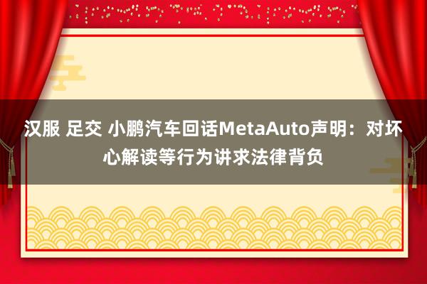 汉服 足交 小鹏汽车回话MetaAuto声明：对坏心解读等行为讲求法律背负