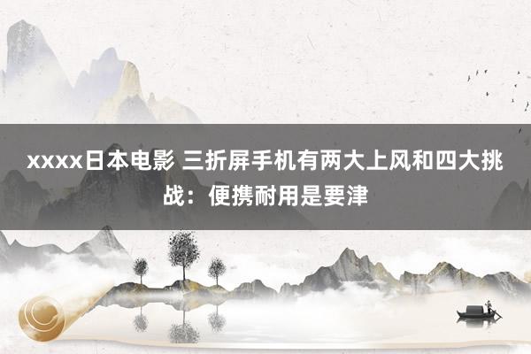 xxxx日本电影 三折屏手机有两大上风和四大挑战：便携耐用是要津