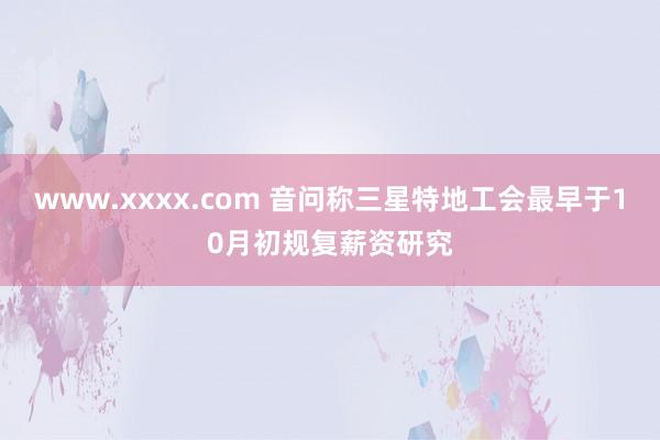 www.xxxx.com 音问称三星特地工会最早于10月初规复薪资研究