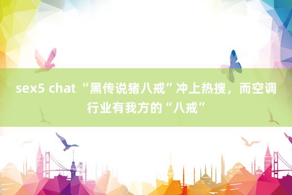 sex5 chat “黑传说猪八戒”冲上热搜，而空调行业有我方的“八戒”