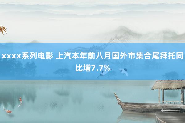 xxxx系列电影 上汽本年前八月国外市集合尾拜托同比增7.7%