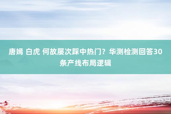 唐嫣 白虎 何故屡次踩中热门？华测检测回答30条产线布局逻辑