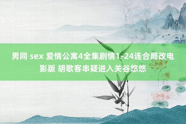 男同 sex 爱情公寓4全集剧情1-24连合局改电影版 胡歌客串疑进入关谷悠悠