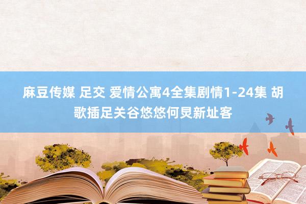 麻豆传媒 足交 爱情公寓4全集剧情1-24集 胡歌插足关谷悠悠何炅新址客