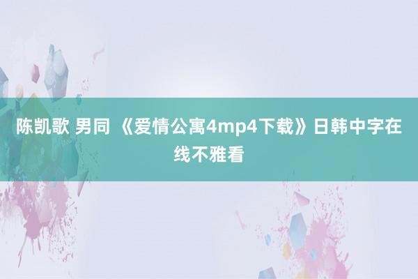 陈凯歌 男同 《爱情公寓4mp4下载》日韩中字在线不雅看