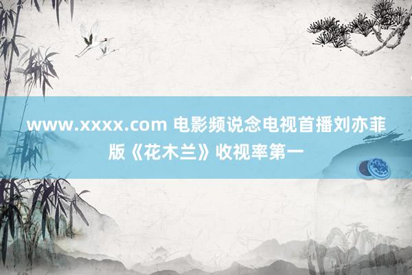 www.xxxx.com 电影频说念电视首播刘亦菲版《花木兰》收视率第一