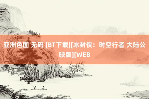 亚洲色图 无码 [BT下载][冰封侠：时空行者 大陆公映版][WEB