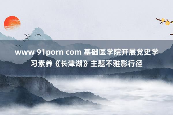 www 91porn com 基础医学院开展党史学习素养《长津湖》主题不雅影行径