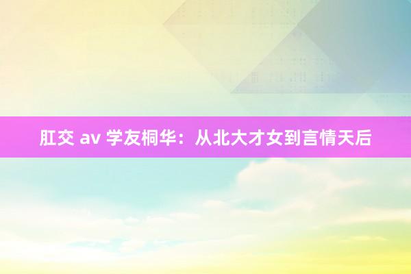 肛交 av 学友桐华：从北大才女到言情天后