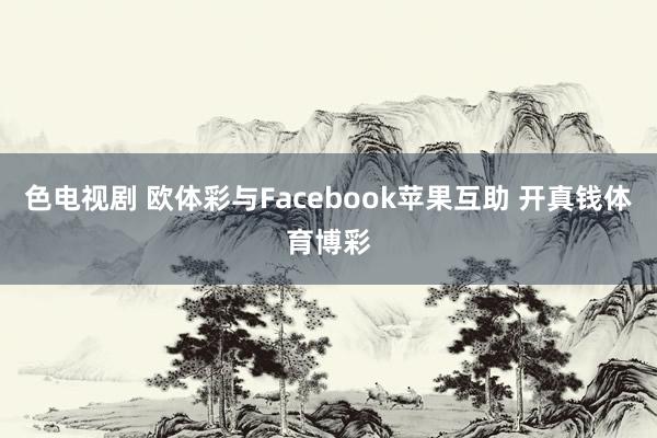 色电视剧 欧体彩与Facebook苹果互助 开真钱体育博彩