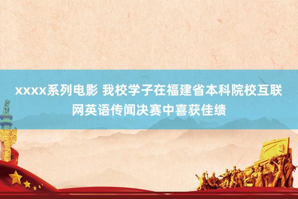 xxxx系列电影 我校学子在福建省本科院校互联网英语传闻决赛中喜获佳绩