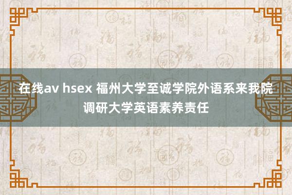 在线av hsex 福州大学至诚学院外语系来我院调研大学英语素养责任