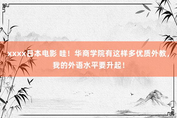 xxxx日本电影 哇！华商学院有这样多优质外教，我的外语水平要升起！