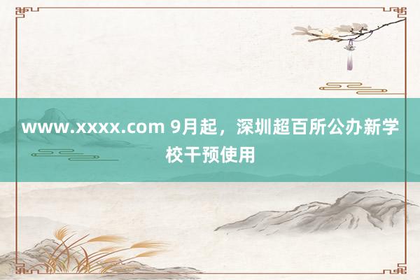 www.xxxx.com 9月起，深圳超百所公办新学校干预使用