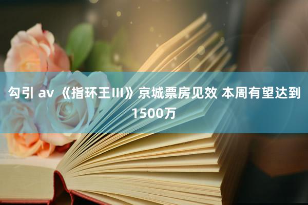 勾引 av 《指环王Ⅲ》京城票房见效 本周有望达到1500万