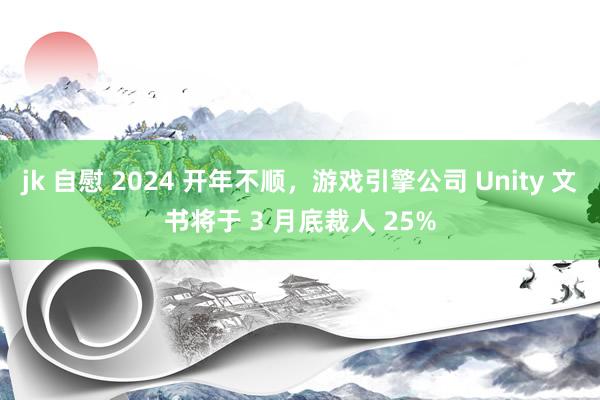 jk 自慰 2024 开年不顺，游戏引擎公司 Unity 文书将于 3 月底裁人 25%