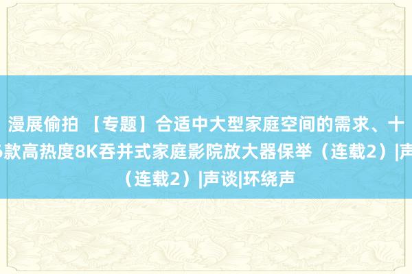 漫展偷拍 【专题】合适中大型家庭空间的需求、十万元以内6款高热度8K吞并式家庭影院放大器保举（连载2）|声谈|环绕声
