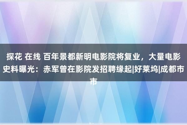 探花 在线 百年景都新明电影院将复业，大量电影史料曝光：赤军曾在影院发招聘缘起|好莱坞|成都市