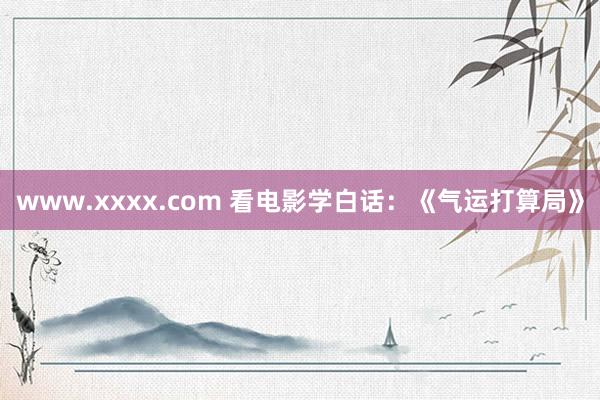 www.xxxx.com 看电影学白话：《气运打算局》