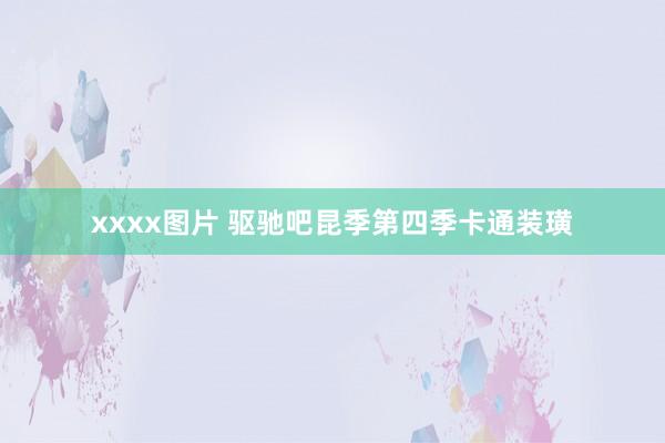 xxxx图片 驱驰吧昆季第四季卡通装璜