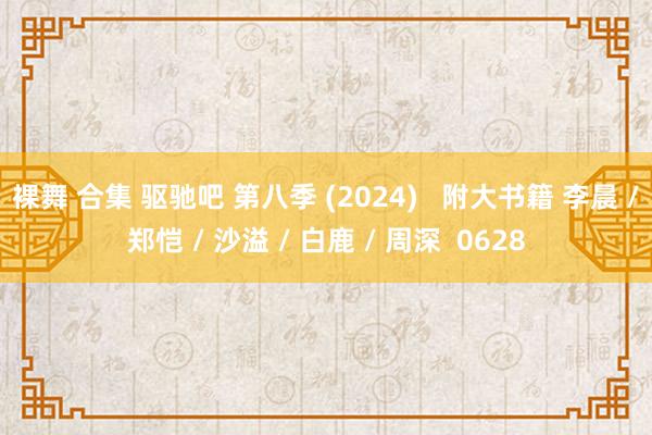 裸舞 合集 驱驰吧 第八季 (2024)   附大书籍 李晨 / 郑恺 / 沙溢 / 白鹿 / 周深  0628